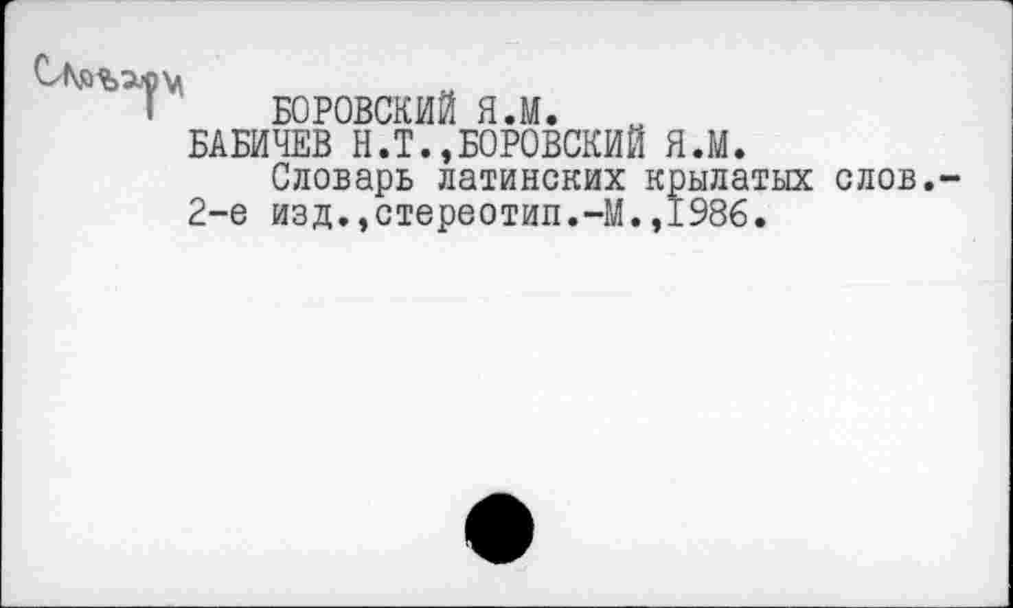 ﻿БОРОВСКИЙ Я.М.
БАБИЧЕВ Н.Т.,БОРОВСКИЙ Я.М.
Словарь латинских крылатых слов.
2-е изд.,стереотип.-М.,1986.